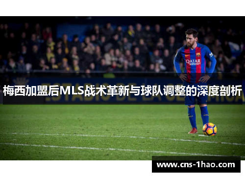 梅西加盟后MLS战术革新与球队调整的深度剖析