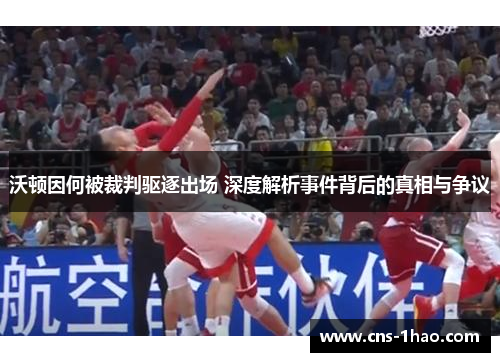 沃顿因何被裁判驱逐出场 深度解析事件背后的真相与争议