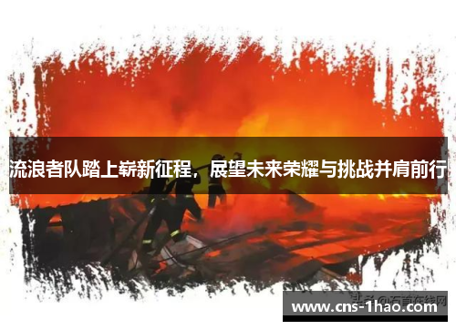 流浪者队踏上崭新征程，展望未来荣耀与挑战并肩前行