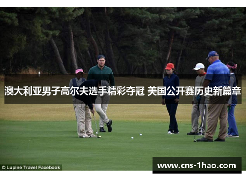 澳大利亚男子高尔夫选手精彩夺冠 美国公开赛历史新篇章