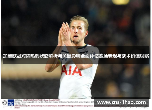 加维欧冠对阵热刺状态解析与关键影响全面评估赛场表现与战术价值观察