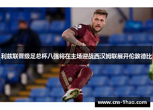 利兹联晋级足总杯八强将在主场迎战西汉姆联展开伦敦德比