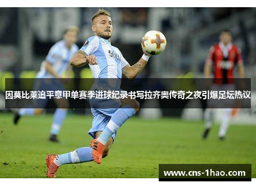 因莫比莱追平意甲单赛季进球纪录书写拉齐奥传奇之夜引爆足坛热议