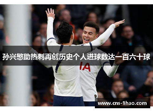 孙兴慜助热刺再创历史个人进球数达一百六十球 孙兴慜助热刺再创历史个人进球数达一百六十球