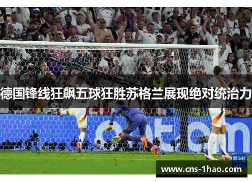 德国锋线狂飙五球狂胜苏格兰展现绝对统治力 德国锋线狂飙五球狂胜苏格兰展现绝对统治力
