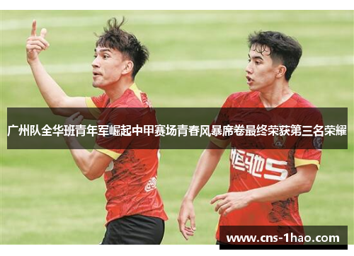 广州队全华班青年军崛起中甲赛场青春风暴席卷最终荣获第三名荣耀