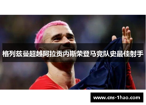 格列兹曼超越阿拉贡内斯荣登马竞队史最佳射手