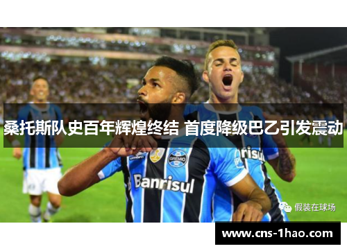 桑托斯队史百年辉煌终结 首度降级巴乙引发震动