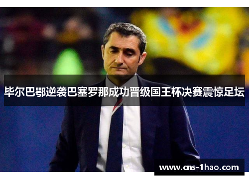 毕尔巴鄂逆袭巴塞罗那成功晋级国王杯决赛震惊足坛