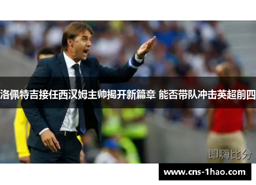 洛佩特吉接任西汉姆主帅揭开新篇章 能否带队冲击英超前四