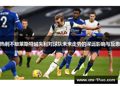 热刺不敌莱斯特城失利对球队未来走势的深远影响与反思 热刺不敌莱斯特城失利对球队未来走势的深远影响与反思