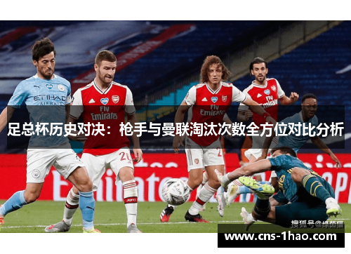 足总杯历史对决:枪手与曼联淘汰次数全方位对比分析 足总杯历史对决:枪手与曼联淘汰次数全方位对比分析