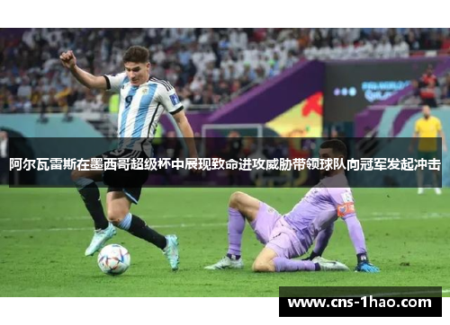 阿尔瓦雷斯在墨西哥超级杯中展现致命进攻威胁带领球队向冠军发起冲击 阿尔瓦雷斯在墨西哥超级杯中展现致命进攻威胁带领球队向冠军发起冲击