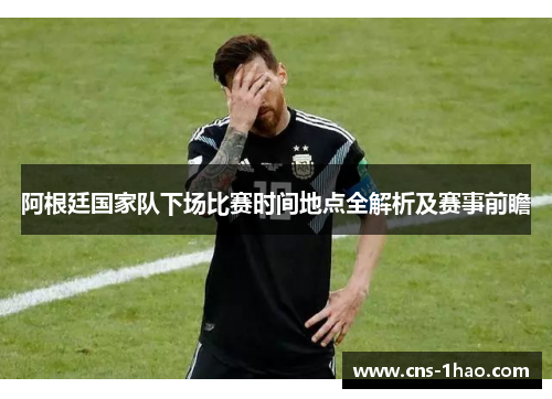阿根廷国家队下场比赛时间地点全解析及赛事前瞻 阿根廷国家队下场比赛时间地点全解析及赛事前瞻