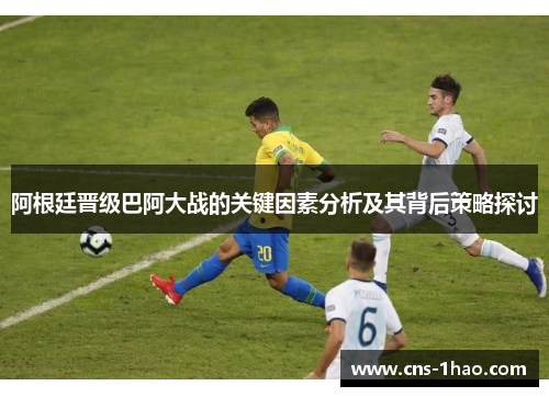 阿根廷晋级巴阿大战的关键因素分析及其背后策略探讨 阿根廷晋级巴阿大战的关键因素分析及其背后策略探讨