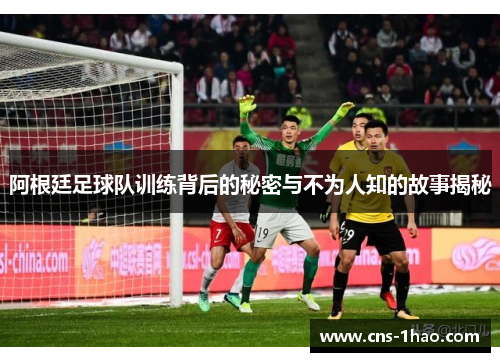 阿根廷足球队训练背后的秘密与不为人知的故事揭秘 阿根廷足球队训练背后的秘密与不为人知的故事揭秘