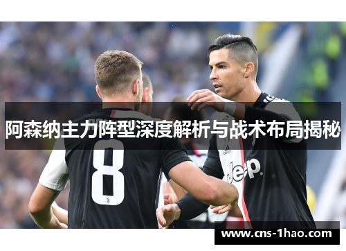 阿森纳主力阵型深度解析与战术布局揭秘 阿森纳主力阵型深度解析与战术布局揭秘