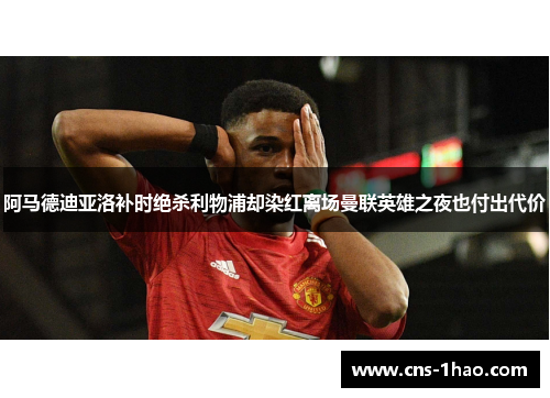 阿马德迪亚洛补时绝杀利物浦却染红离场曼联英雄之夜也付出代价 阿马德迪亚洛补时绝杀利物浦却染红离场曼联英雄之夜也付出代价